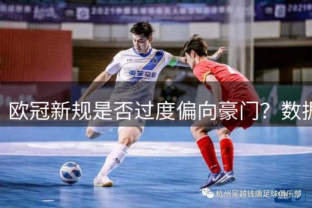 欧冠新规是否过度偏向豪门？数据揭示深层优势