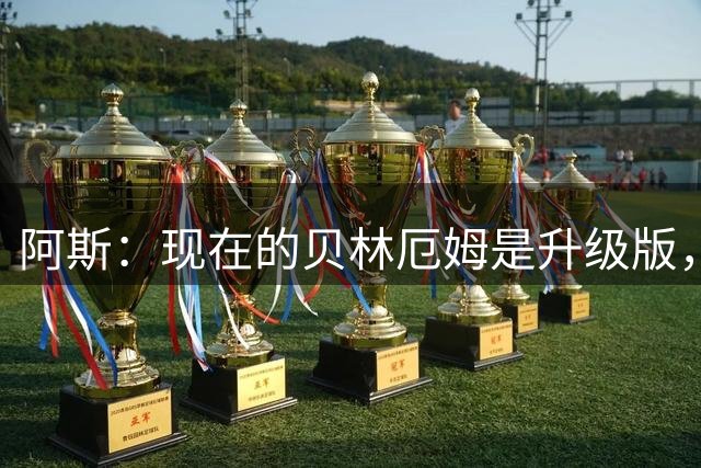 阿斯：现在的贝林厄姆是升级版，他提升了身体素质且回归合适位置